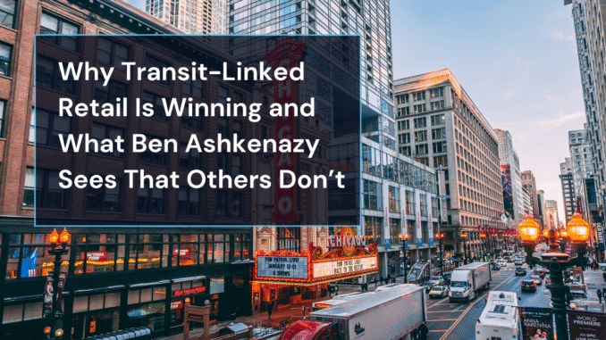 Why Transit-Linked Retail Is Winning and What Ben Ashkenazy Sees That Others Don’t Transit Retail Growth Is Reshaping Urban CRE Investment